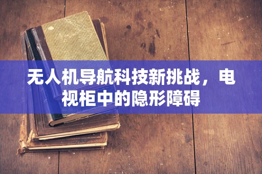 无人机导航科技新挑战，电视柜中的隐形障碍