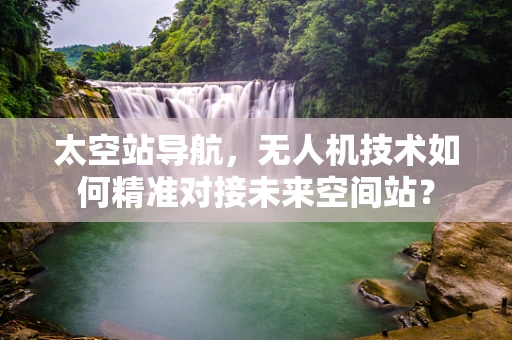 太空站导航，无人机技术如何精准对接未来空间站？