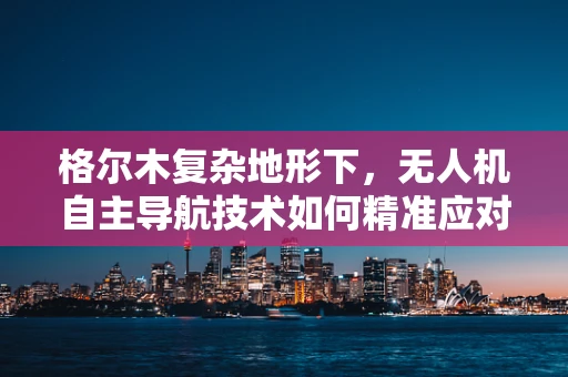 格尔木复杂地形下，无人机自主导航技术如何精准应对？