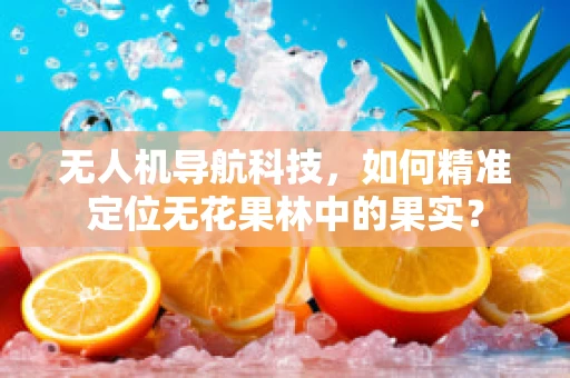 无人机导航科技，如何精准定位无花果林中的果实？