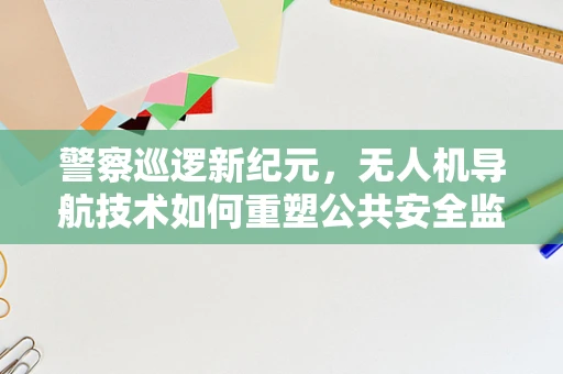 警察巡逻新纪元，无人机导航技术如何重塑公共安全监控？