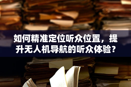 如何精准定位听众位置，提升无人机导航的听众体验？