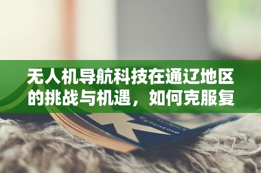 无人机导航科技在通辽地区的挑战与机遇，如何克服复杂地形的影响？