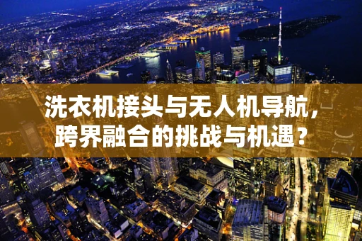 洗衣机接头与无人机导航，跨界融合的挑战与机遇？