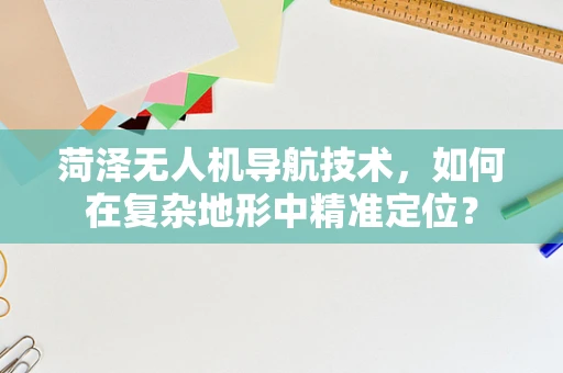 菏泽无人机导航技术，如何在复杂地形中精准定位？