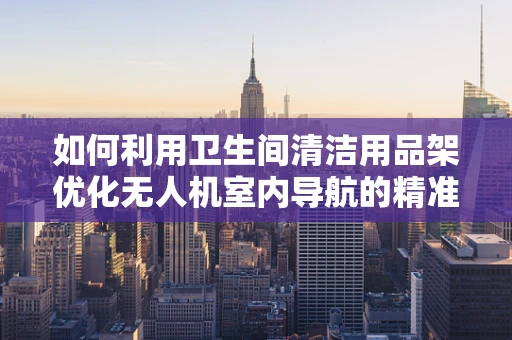 如何利用卫生间清洁用品架优化无人机室内导航的精准度？