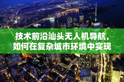 技术前沿汕头无人机导航，如何在复杂城市环境中实现精准定位？