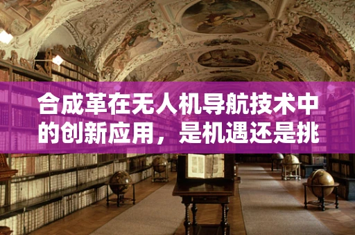合成革在无人机导航技术中的创新应用，是机遇还是挑战？