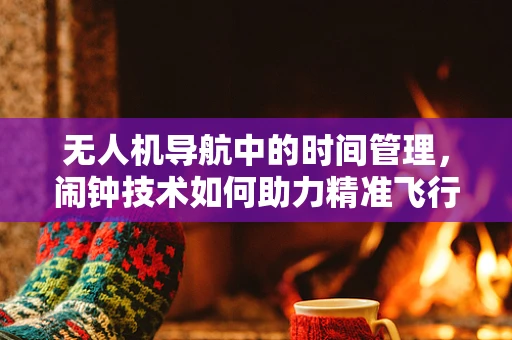 无人机导航中的时间管理，闹钟技术如何助力精准飞行？