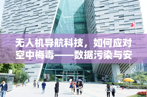 无人机导航科技，如何应对空中梅毒——数据污染与安全挑战？