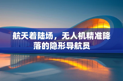 航天着陆场，无人机精准降落的隐形导航员