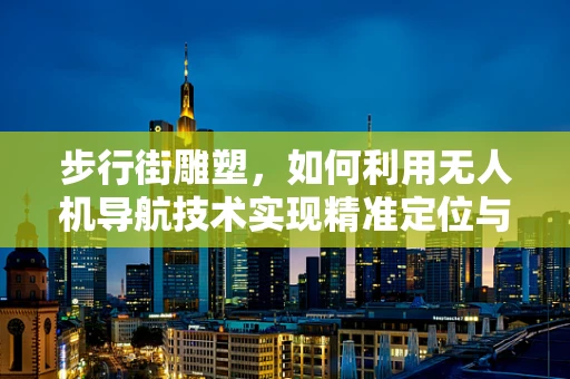 步行街雕塑，如何利用无人机导航技术实现精准定位与艺术展示？