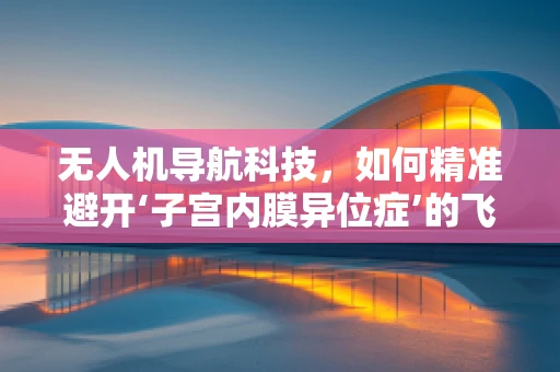 无人机导航科技，如何精准避开‘子宫内膜异位症’的飞行障碍？