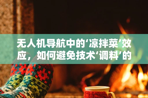 无人机导航中的‘凉拌菜’效应，如何避免技术‘调料’的混乱搭配？