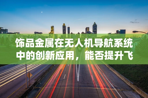 饰品金属在无人机导航系统中的创新应用，能否提升飞行稳定性？