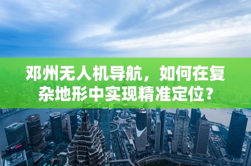 邓州无人机导航，如何在复杂地形中实现精准定位？