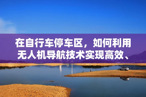 在自行车停车区，如何利用无人机导航技术实现高效、安全的无人化管理？