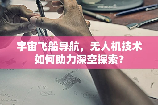 宇宙飞船导航，无人机技术如何助力深空探索？