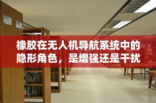 橡胶在无人机导航系统中的隐形角色，是增强还是干扰？