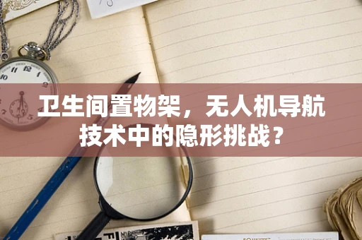卫生间置物架，无人机导航技术中的隐形挑战？