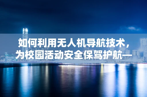 如何利用无人机导航技术，为校园活动安全保驾护航——学生会主席的挑战与机遇？