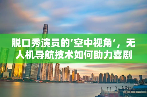 脱口秀演员的‘空中视角’，无人机导航技术如何助力喜剧新境界？
