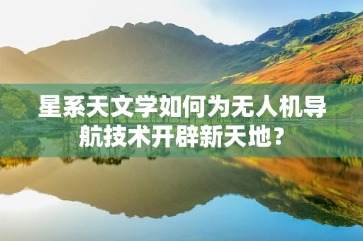 星系天文学如何为无人机导航技术开辟新天地？
