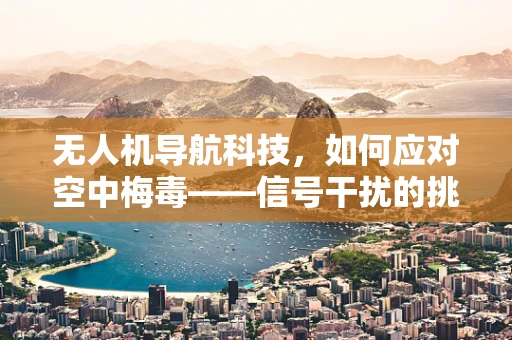 无人机导航科技，如何应对空中梅毒——信号干扰的挑战？