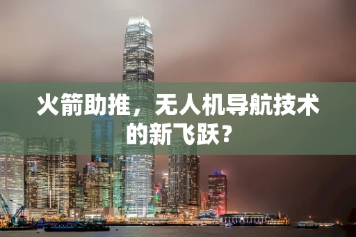 火箭助推，无人机导航技术的新飞跃？