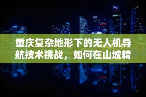 重庆复杂地形下的无人机导航技术挑战，如何在山城精准飞行？