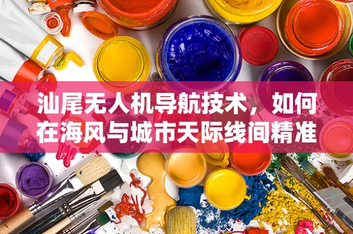 汕尾无人机导航技术，如何在海风与城市天际线间精准定位？