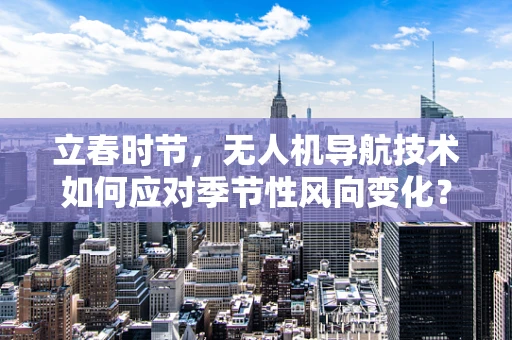 立春时节，无人机导航技术如何应对季节性风向变化？