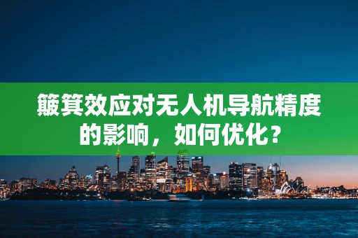 簸箕效应对无人机导航精度的影响，如何优化？