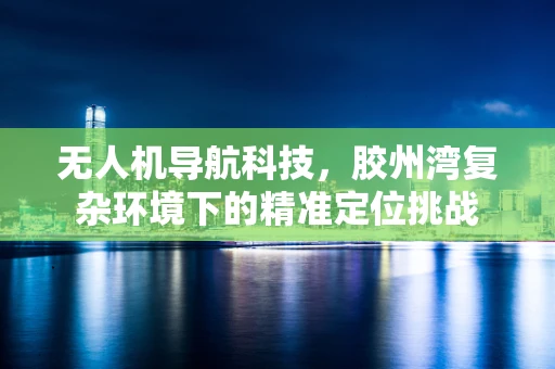 无人机导航科技，胶州湾复杂环境下的精准定位挑战