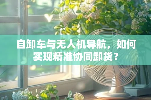 自卸车与无人机导航，如何实现精准协同卸货？