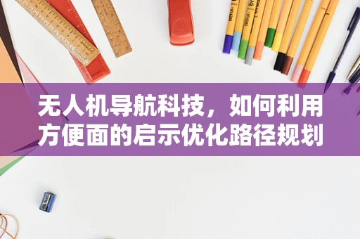 无人机导航科技，如何利用方便面的启示优化路径规划？