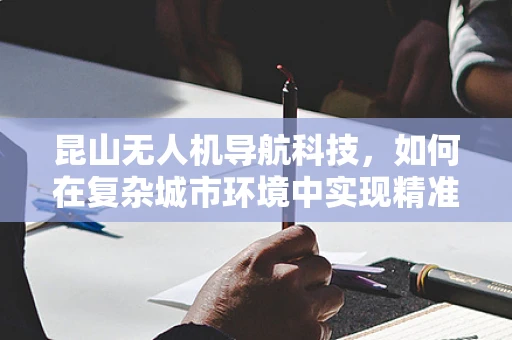 昆山无人机导航科技，如何在复杂城市环境中实现精准定位？