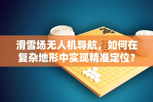 滑雪场无人机导航，如何在复杂地形中实现精准定位？