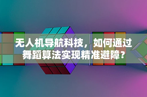 无人机导航科技，如何通过舞蹈算法实现精准避障？