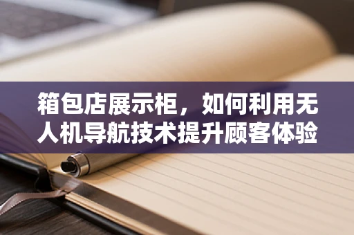 箱包店展示柜，如何利用无人机导航技术提升顾客体验？
