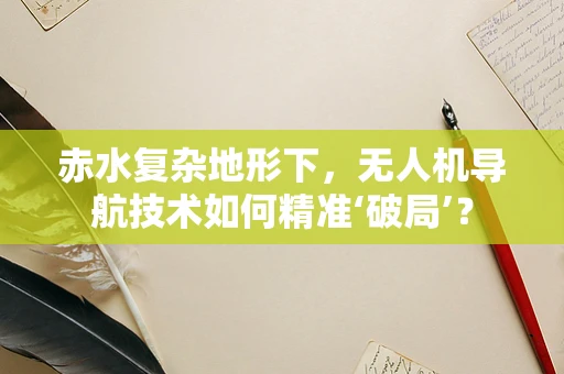 赤水复杂地形下，无人机导航技术如何精准‘破局’？