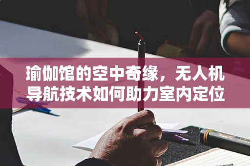 瑜伽馆的空中奇缘，无人机导航技术如何助力室内定位？