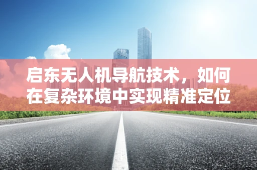 启东无人机导航技术，如何在复杂环境中实现精准定位？