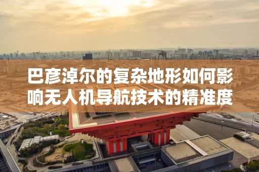 巴彦淖尔的复杂地形如何影响无人机导航技术的精准度？