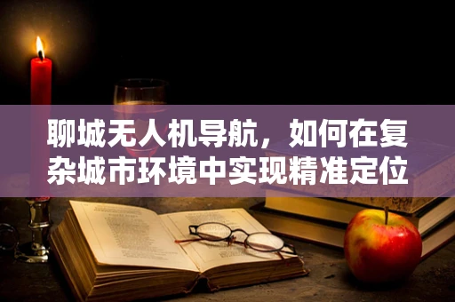 聊城无人机导航，如何在复杂城市环境中实现精准定位？