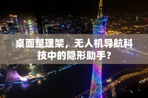 桌面整理架，无人机导航科技中的隐形助手？