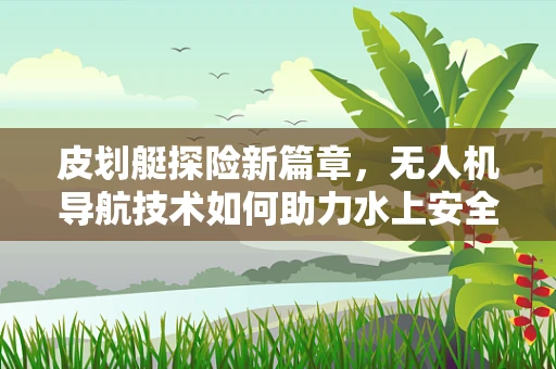 皮划艇探险新篇章，无人机导航技术如何助力水上安全与探索？