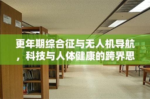 更年期综合征与无人机导航，科技与人体健康的跨界思考
