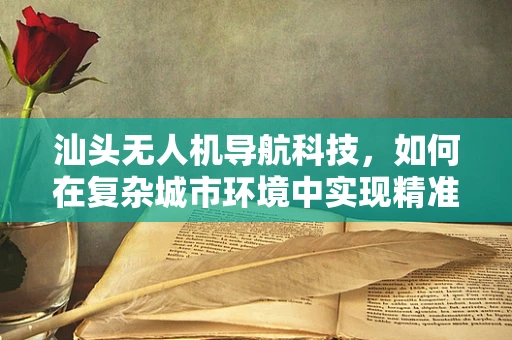 汕头无人机导航科技，如何在复杂城市环境中实现精准定位？
