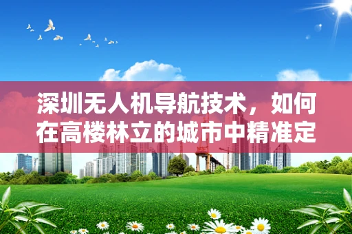 深圳无人机导航技术，如何在高楼林立的城市中精准定位？